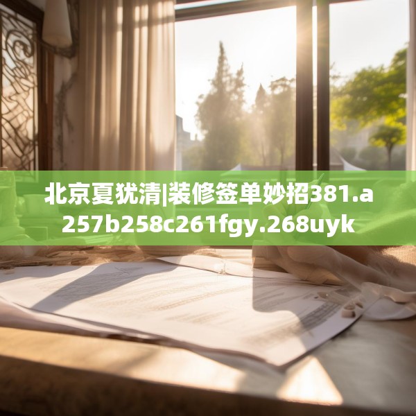 北京夏犹清|装修签单妙招381.a257b258c261fgy.268uyk