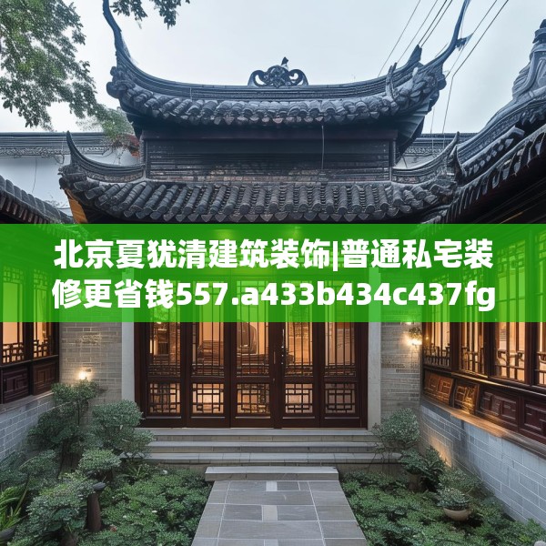 北京夏犹清建筑装饰|普通私宅装修更省钱557.a433b434c437fgy.444bnbn