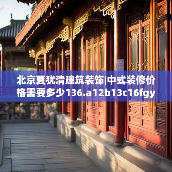 北京夏犹清建筑装饰|中式装修价格需要多少136.a12b13c16fgy.23sdA