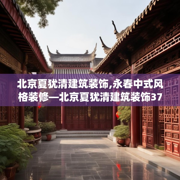 北京夏犹清建筑装饰,永春中式风格装修—北京夏犹清建筑装饰372.a248b249c252fgy.259lkjl