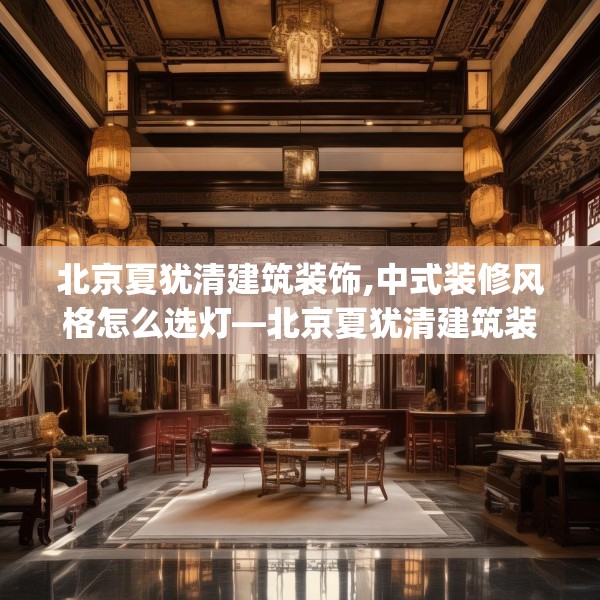 北京夏犹清建筑装饰,中式装修风格怎么选灯—北京夏犹清建筑装饰410.a286b287c290fgy.297xczxv