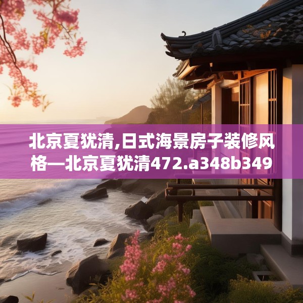 北京夏犹清,日式海景房子装修风格—北京夏犹清472.a348b349c352fgy.359htyj