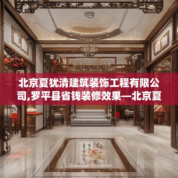 北京夏犹清建筑装饰工程有限公司,罗平县省钱装修效果—北京夏犹清建筑装饰工程有限公司543.a419b420c423fgy.430uyk