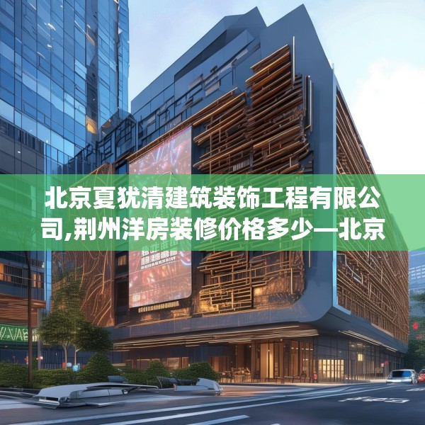 北京夏犹清建筑装饰工程有限公司,荆州洋房装修价格多少—北京夏犹清建筑装饰工程有限公司249.a125b126c129fgy.136fhsg
