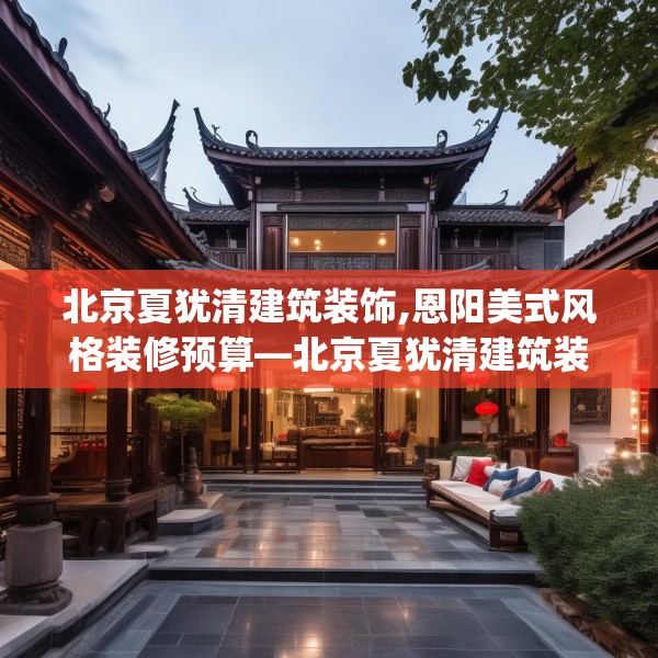 北京夏犹清建筑装饰,恩阳美式风格装修预算—北京夏犹清建筑装饰232.a108b109c112fgy.119dewqe