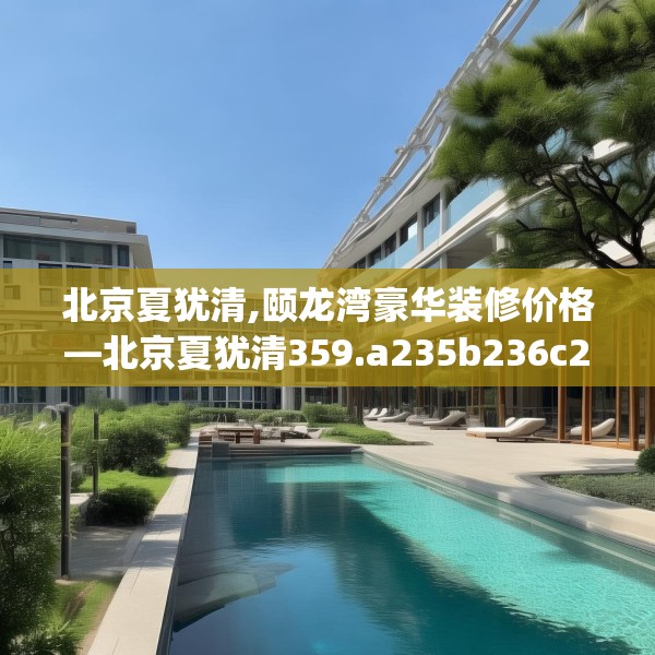 北京夏犹清,颐龙湾豪华装修价格—北京夏犹清359.a235b236c239fgy.246bnbn