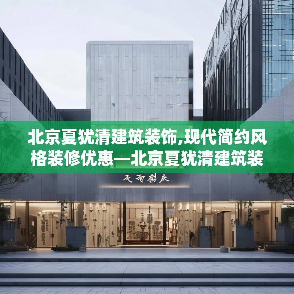 北京夏犹清建筑装饰,现代简约风格装修优惠—北京夏犹清建筑装饰262.a138b139c142fgy.149sdA