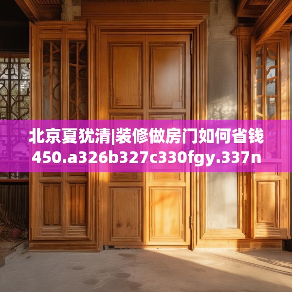 北京夏犹清|装修做房门如何省钱450.a326b327c330fgy.337nbn