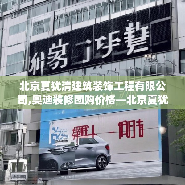 北京夏犹清建筑装饰工程有限公司,奥迪装修团购价格—北京夏犹清建筑装饰工程有限公司436.a312b313c316fgy.323htyj
