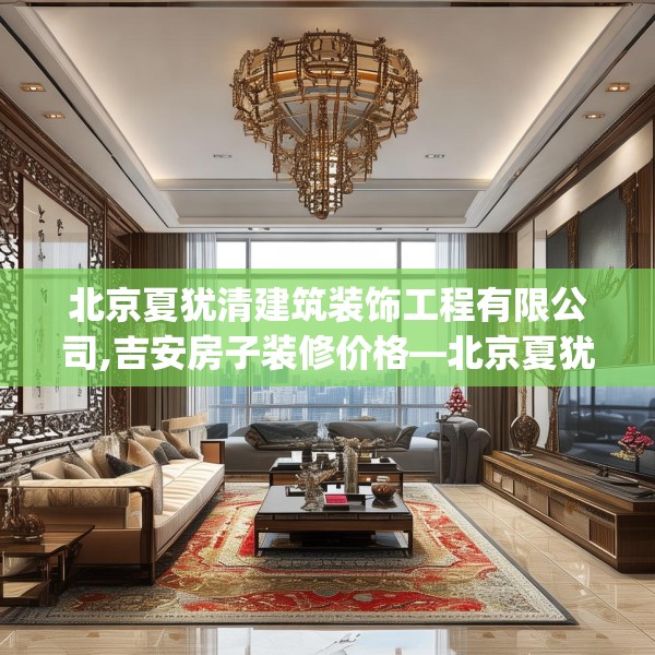 北京夏犹清建筑装饰工程有限公司,吉安房子装修价格—北京夏犹清建筑装饰工程有限公司596.a472b473c476fgy.48376658