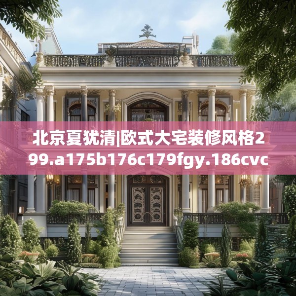 北京夏犹清|欧式大宅装修风格299.a175b176c179fgy.186cvcx