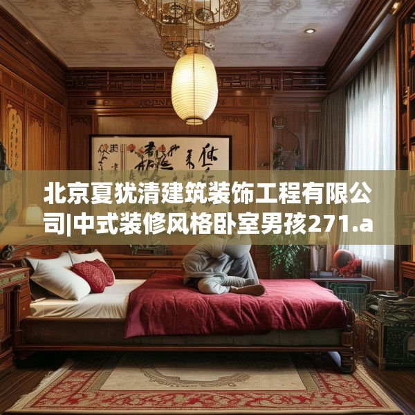 北京夏犹清建筑装饰工程有限公司|中式装修风格卧室男孩271.a147b148c151fgy.158jhhj