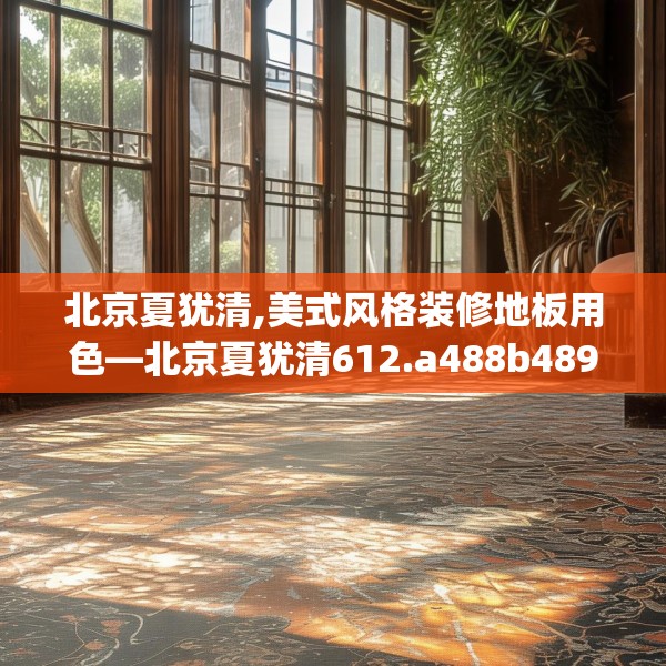 北京夏犹清,美式风格装修地板用色—北京夏犹清612.a488b489c492fgy.499nbn