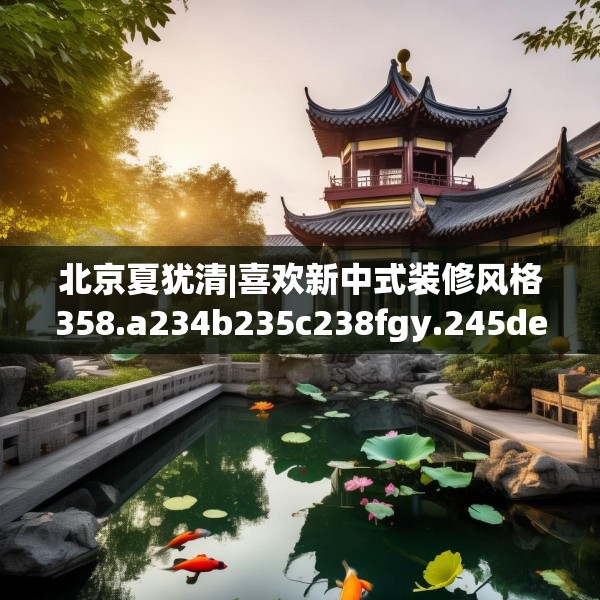 北京夏犹清|喜欢新中式装修风格358.a234b235c238fgy.245dewqe