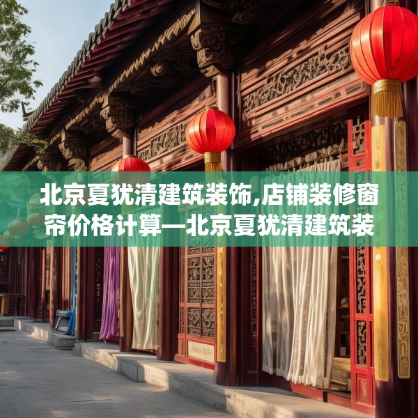 北京夏犹清建筑装饰,店铺装修窗帘价格计算—北京夏犹清建筑装饰433.a309b310c313fgy.320jhhj