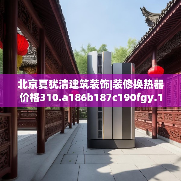 北京夏犹清建筑装饰|装修换热器价格310.a186b187c190fgy.197htyj
