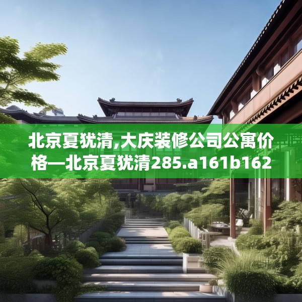 北京夏犹清,大庆装修公司公寓价格—北京夏犹清285.a161b162c165fgy.172fhsg