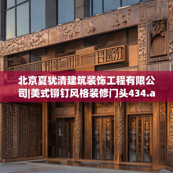 北京夏犹清建筑装饰工程有限公司|美式铆钉风格装修门头434.a310b311c314fgy.32176667