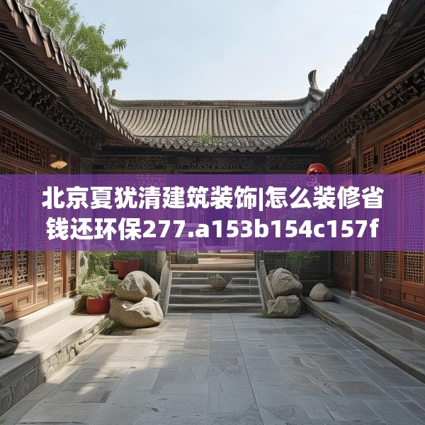 北京夏犹清建筑装饰|怎么装修省钱还环保277.a153b154c157fgy.164fdsfds