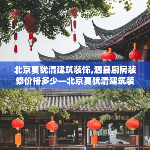 北京夏犹清建筑装饰,泗县厨房装修价格多少—北京夏犹清建筑装饰503.a379b380c383fgy.390bnbn