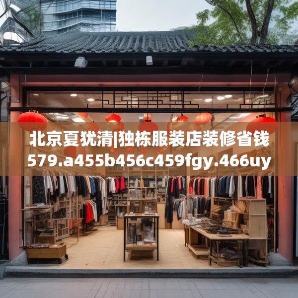 北京夏犹清|独栋服装店装修省钱579.a455b456c459fgy.466uyk