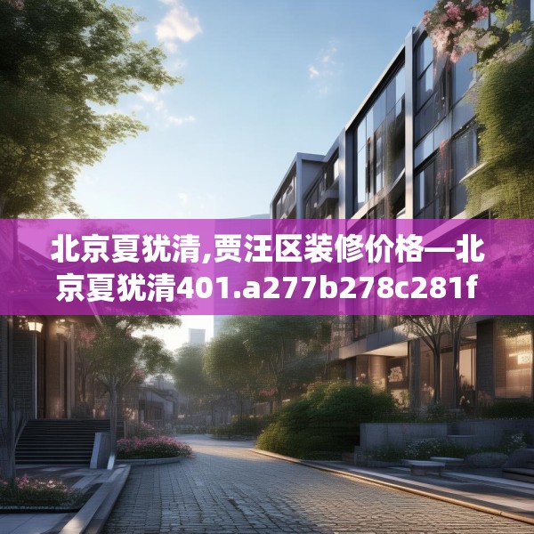 北京夏犹清,贾汪区装修价格—北京夏犹清401.a277b278c281fgy.288fds