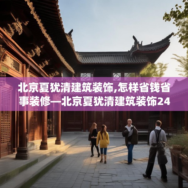 北京夏犹清建筑装饰,怎样省钱省事装修—北京夏犹清建筑装饰245.a121b122c125fgy.132cvcx