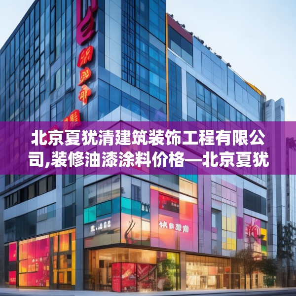 北京夏犹清建筑装饰工程有限公司,装修油漆涂料价格—北京夏犹清建筑装饰工程有限公司615.a491b492c495fgy.502uyk