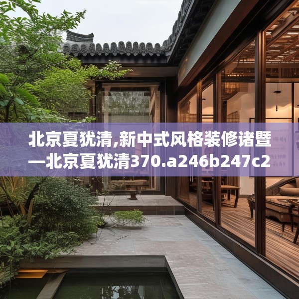 北京夏犹清,新中式风格装修诸暨—北京夏犹清370.a246b247c250fgy.257sdA
