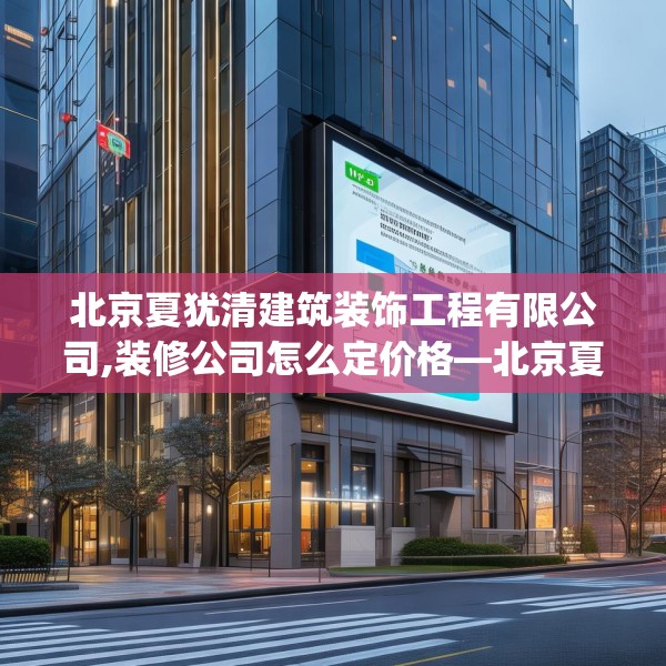 北京夏犹清建筑装饰工程有限公司,装修公司怎么定价格—北京夏犹清建筑装饰工程有限公司165.a41b42c45fgy.52uyk