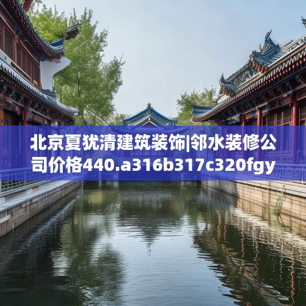 北京夏犹清建筑装饰|邻水装修公司价格440.a316b317c320fgy.327wew