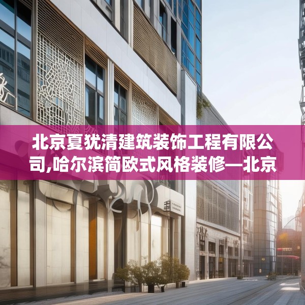 北京夏犹清建筑装饰工程有限公司,哈尔滨简欧式风格装修—北京夏犹清建筑装饰工程有限公司408.a284b285c288fgy.295lkjl