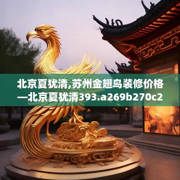 北京夏犹清,苏州金翅鸟装修价格—北京夏犹清393.a269b270c273fgy.280fhsg