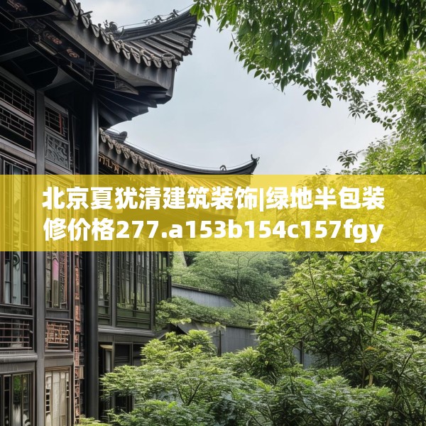 北京夏犹清建筑装饰|绿地半包装修价格277.a153b154c157fgy.164fdsfds