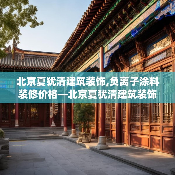 北京夏犹清建筑装饰,负离子涂料装修价格—北京夏犹清建筑装饰256.a132b133c136fgy.143htyj
