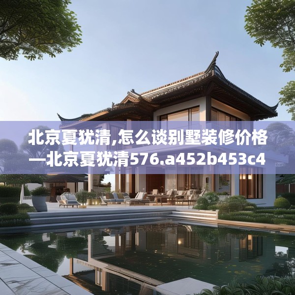 北京夏犹清,怎么谈别墅装修价格—北京夏犹清576.a452b453c456fgy.463nbn