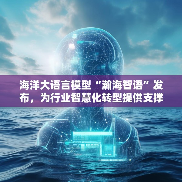 海洋大语言模型“瀚海智语”发布，为行业智慧化转型提供支撑