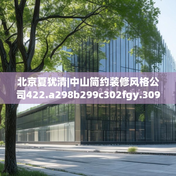 北京夏犹清|中山简约装修风格公司422.a298b299c302fgy.309wew