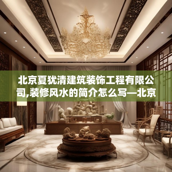 北京夏犹清建筑装饰工程有限公司,装修风水的简介怎么写—北京夏犹清建筑装饰工程有限公司542.a418b419c422fgy.42976661