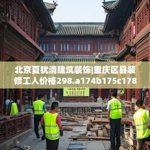 北京夏犹清建筑装饰|重庆区县装修工人价格298.a174b175c178fgy.185sdA