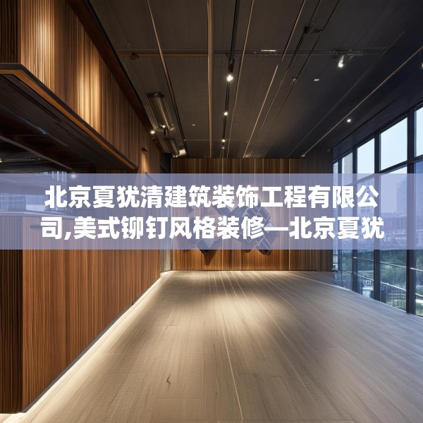 北京夏犹清建筑装饰工程有限公司,美式铆钉风格装修—北京夏犹清建筑装饰工程有限公司238.a114b115c118fgy.125htyj