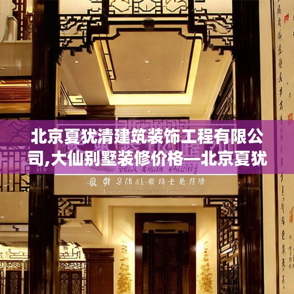 北京夏犹清建筑装饰工程有限公司,大仙别墅装修价格—北京夏犹清建筑装饰工程有限公司193.a69b70c73fgy.80poiy