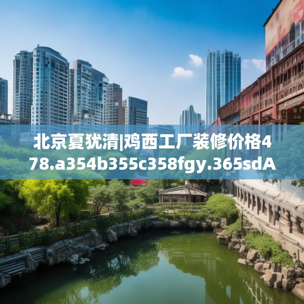 北京夏犹清|鸡西工厂装修价格478.a354b355c358fgy.365sdA