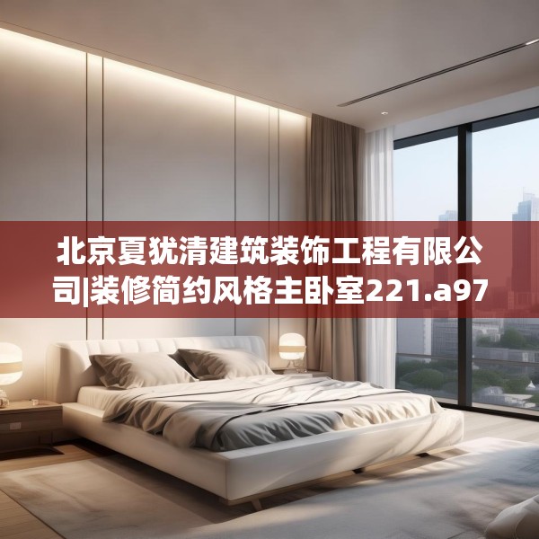 北京夏犹清建筑装饰工程有限公司|装修简约风格主卧室221.a97b98c101fgy.108fds