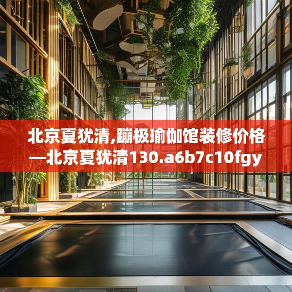 北京夏犹清,蹦极瑜伽馆装修价格—北京夏犹清130.a6b7c10fgy.17htyj