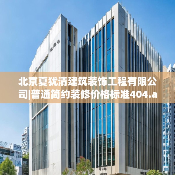 北京夏犹清建筑装饰工程有限公司|普通简约装修价格标准404.a280b281c284fgy.291wew