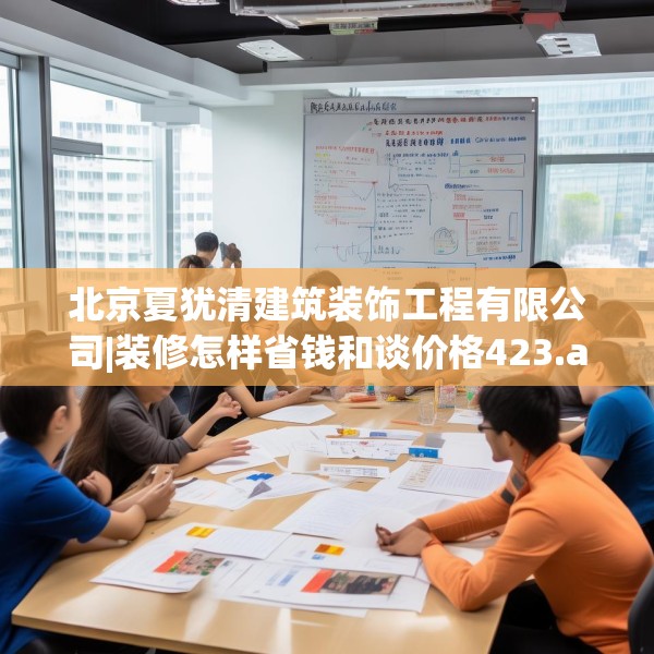 北京夏犹清建筑装饰工程有限公司|装修怎样省钱和谈价格423.a299b300c303fgy.310fghfd