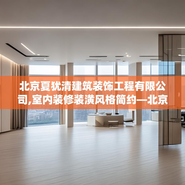 北京夏犹清建筑装饰工程有限公司,室内装修装潢风格简约—北京夏犹清建筑装饰工程有限公司344.a220b221c224fgy.23176672