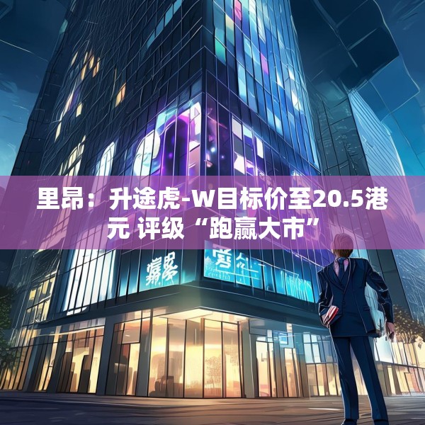 里昂：升途虎-W目标价至20.5港元 评级“跑赢大市”