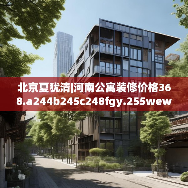 北京夏犹清|河南公寓装修价格368.a244b245c248fgy.255wew